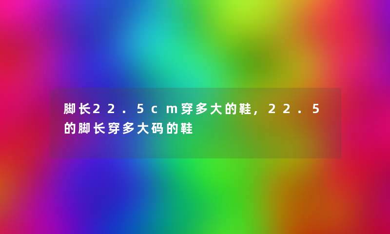 脚长22.5cm穿多大的鞋,22.5的脚长穿多大码的鞋 脚长22.5cm穿多大的鞋,22.5的脚长穿多大码的鞋