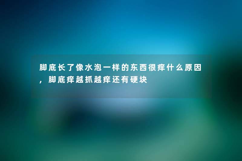 脚底长了像水泡一样的东西很痒什么原因,脚底痒越抓越痒还有硬块 脚底长了像水泡一样的东西很痒什么原因,脚底痒越抓越痒还有硬块