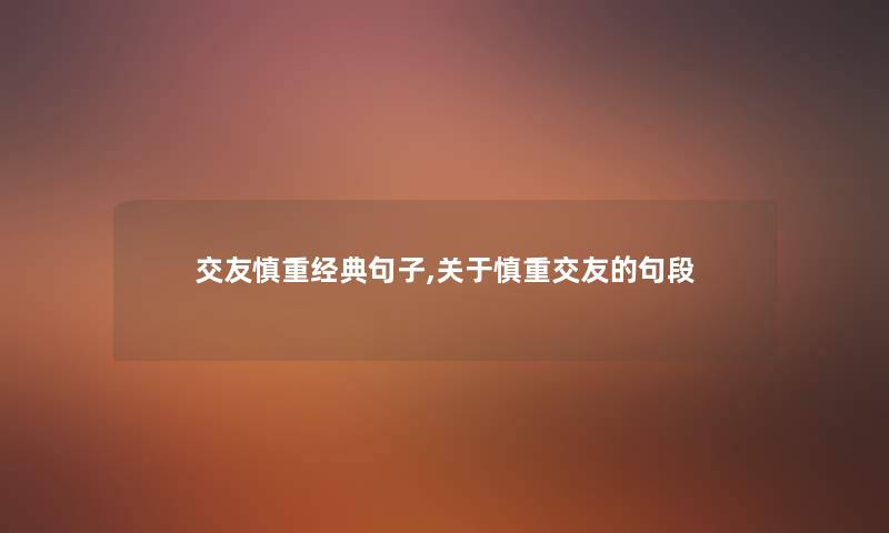交友慎重经典句子,关于慎重交友的句段 交友慎重经典句子,关于慎重交友的句段