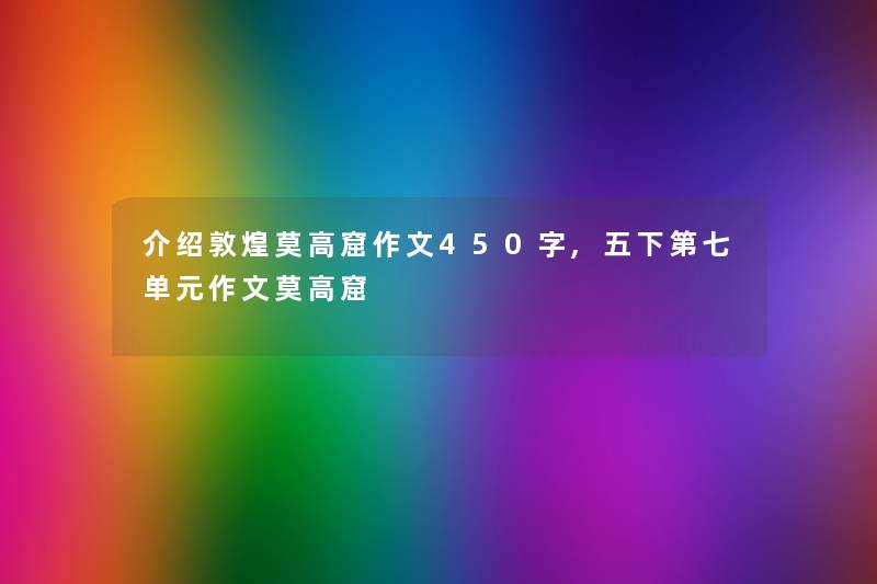 介绍敦煌莫高窟作文450字,五下第七单元作文莫高窟 介绍敦煌莫高窟作文450字,五下第七单元作文莫高窟