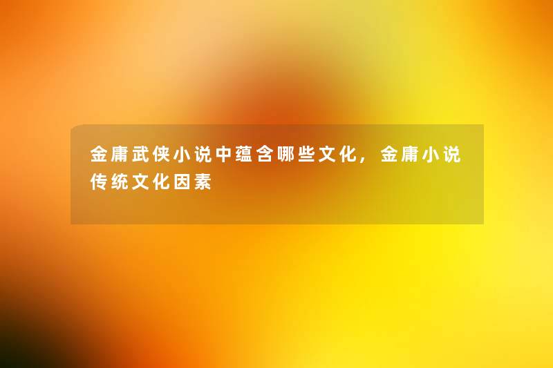 金庸武侠小说中蕴含哪些文化,金庸小说传统文化因素 金庸武侠小说中蕴含哪些文化,金庸小说传统文化因素