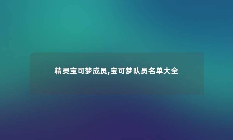 精灵宝可梦成员,宝可梦队员名单大全 精灵宝可梦成员,宝可梦队员名单大全
