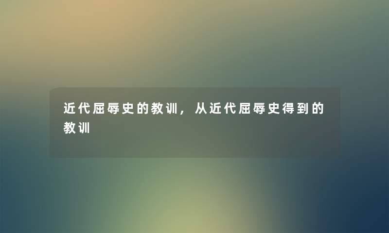 近代屈辱史的教训,从近代屈辱史得到的教训 近代屈辱史的教训,从近代屈辱史得到的教训