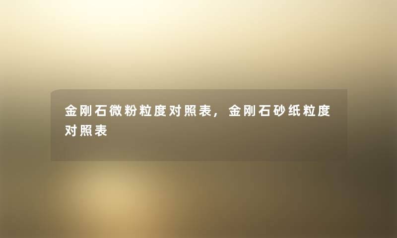 金刚石微粉粒度对照表,金刚石砂纸粒度对照表 金刚石微粉粒度对照表,金刚石砂纸粒度对照表