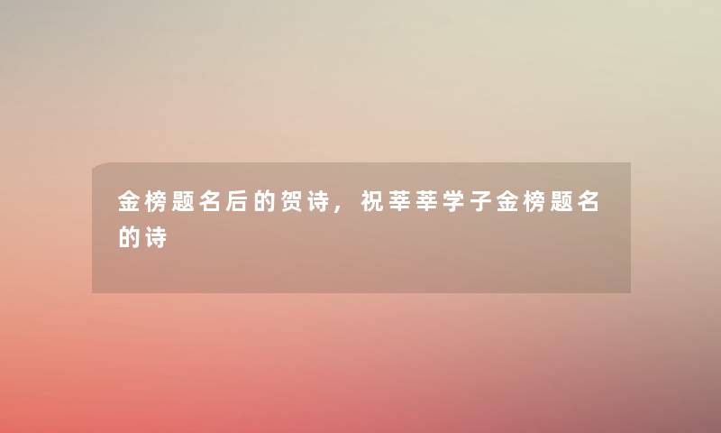 金榜题名后的贺诗,祝莘莘学子金榜题名的诗 金榜题名后的贺诗,祝莘莘学子金榜题名的诗