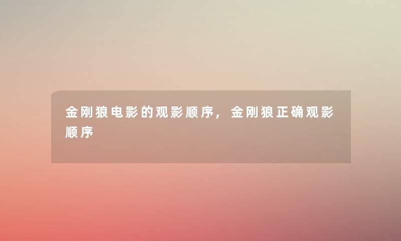 金刚狼电影的观影顺序,金刚狼正确观影顺序 金刚狼电影的观影顺序,金刚狼正确观影顺序