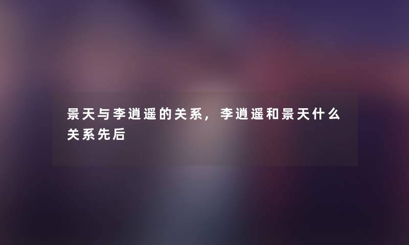 景天与李逍遥的关系,李逍遥和景天什么关系先后 景天与李逍遥的关系,李逍遥和景天什么关系先后