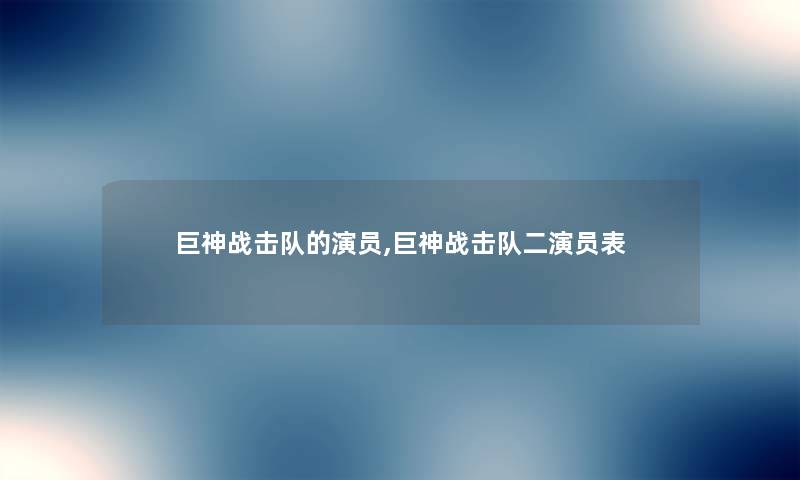 巨神战击队的演员,巨神战击队二演员表 巨神战击队的演员,巨神战击队二演员表