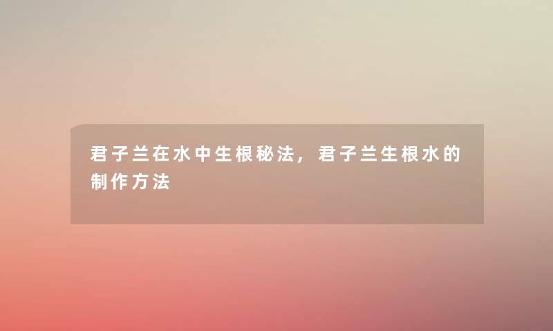 君子兰在水中生根秘法,君子兰生根水的制作方法 君子兰在水中生根秘法,君子兰生根水的制作方法