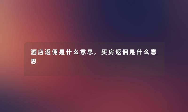 酒店返佣是什么意思,买房返佣是什么意思 酒店返佣是什么意思,买房返佣是什么意思