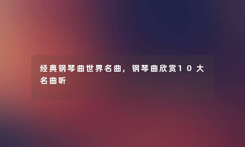 经典钢琴曲世界名曲,钢琴曲欣赏10大名曲听 经典钢琴曲世界名曲,钢琴曲欣赏10大名曲听