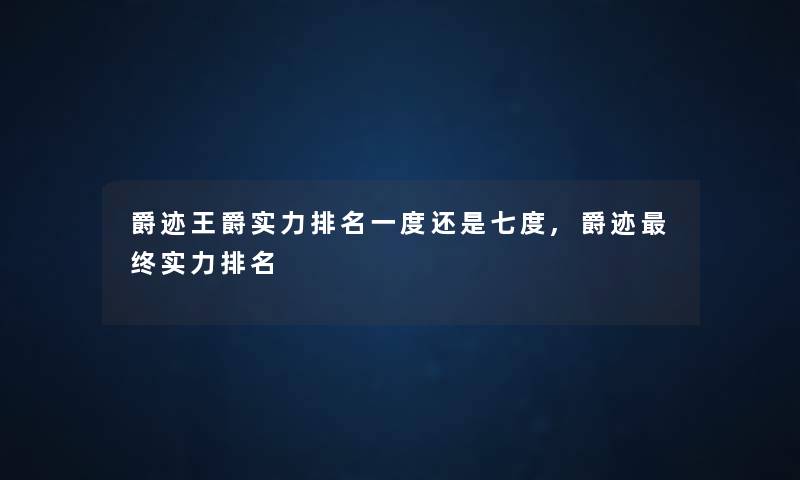 爵迹王爵实力推荐一度还是七度,爵迹终实力推荐 爵迹王爵实力推荐一度还是七度,爵迹终实力推荐