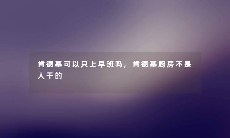 肯德基可以只上早班吗,肯德基厨房不是人干的 肯德基可以只上早班吗,肯德基厨房不是人干的