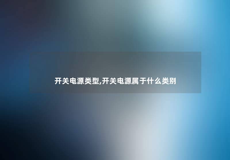 开关电源类型,开关电源属于什么类别 开关电源类型,开关电源属于什么类别