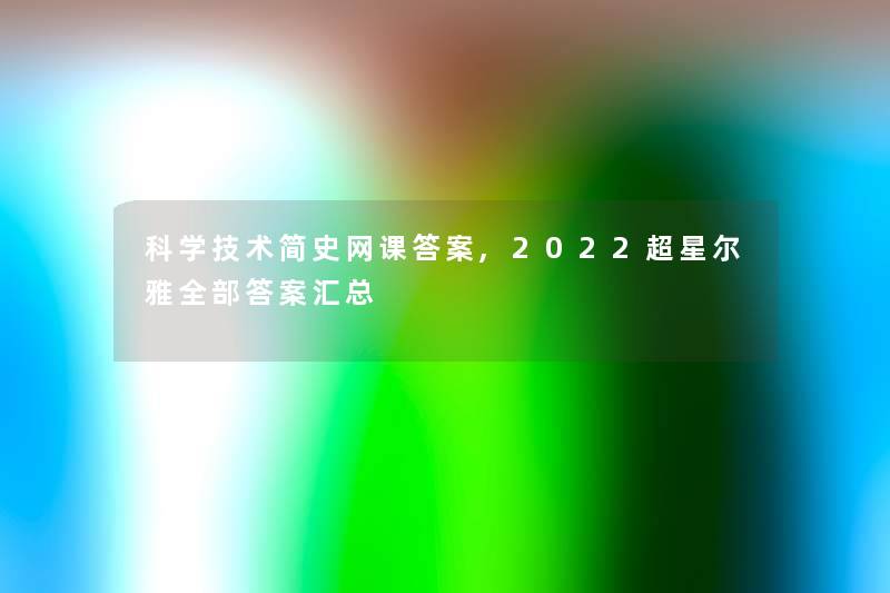 科学技术简史网课答案,2022超星尔雅整理的答案汇总 科学技术简史网课答案,2022超星尔雅整理的答案汇总