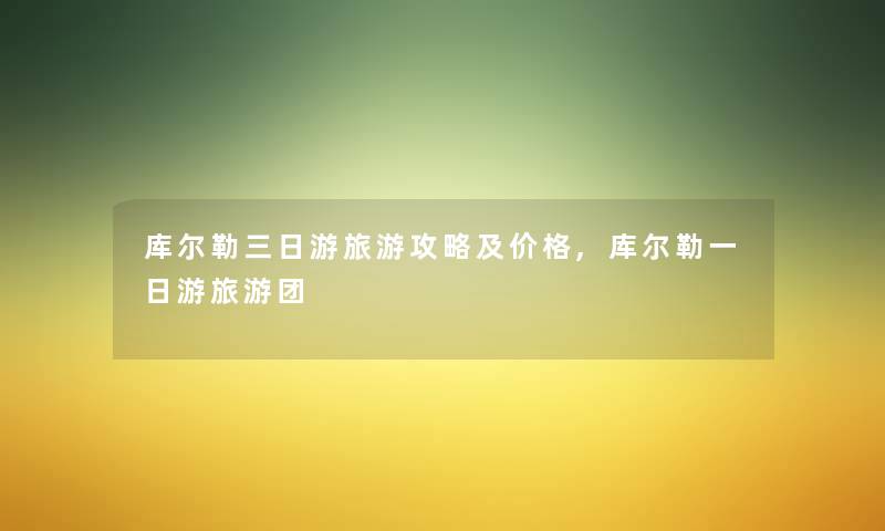 库尔勒三日游旅游攻略及价格,库尔勒一日游旅游团 库尔勒三日游旅游攻略及价格,库尔勒一日游旅游团