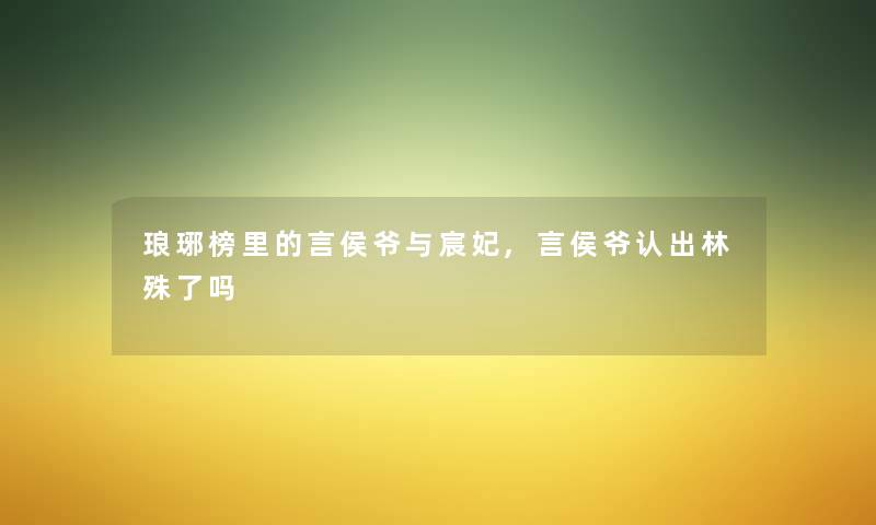 琅琊榜里的言侯爷与宸妃,言侯爷认出林殊了吗 琅琊榜里的言侯爷与宸妃,言侯爷认出林殊了吗