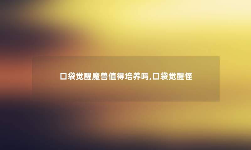 口袋觉醒魔兽培养吗,口袋觉醒怪 口袋觉醒魔兽培养吗,口袋觉醒怪