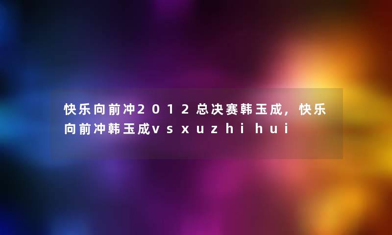 快乐向前冲2012总决赛韩玉成,快乐向前冲韩玉成vsxuzhihui 快乐向前冲2012总决赛韩玉成,快乐向前冲韩玉成vsxuzhihui