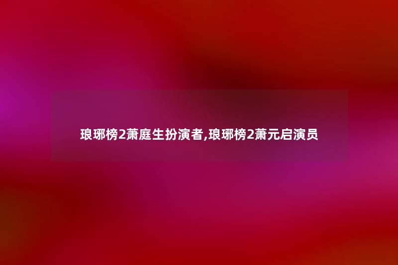琅琊榜2萧庭生扮演者,琅琊榜2萧元启演员 琅琊榜2萧庭生扮演者,琅琊榜2萧元启演员