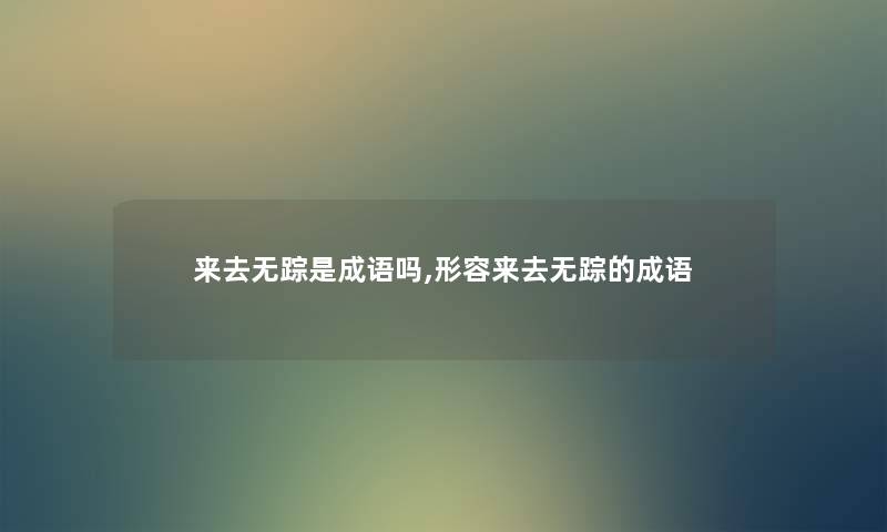 来去无踪是成语吗,形容来去无踪的成语 来去无踪是成语吗,形容来去无踪的成语