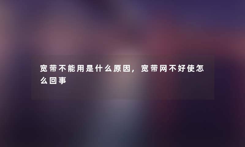 宽带不能用是什么原因,宽带网不好使怎么回事 宽带不能用是什么原因,宽带网不好使怎么回事