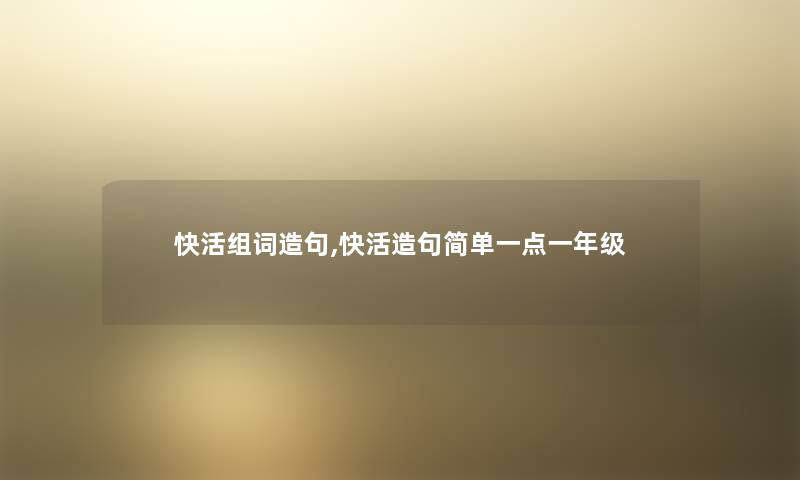 快活组词造句,快活造句简单一点一年级 快活组词造句,快活造句简单一点一年级