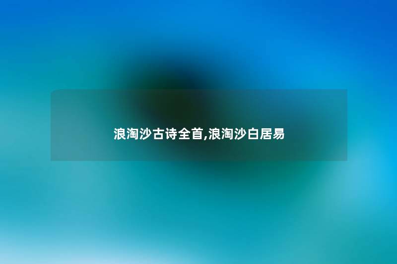 浪淘沙古诗全首,浪淘沙白居易 浪淘沙古诗全首,浪淘沙白居易