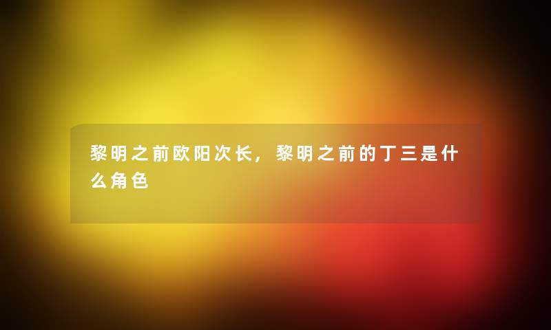 黎明之前欧阳次长,黎明之前的丁三是什么角色 黎明之前欧阳次长,黎明之前的丁三是什么角色