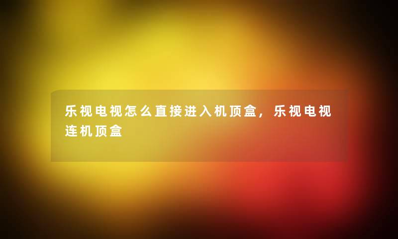 乐视电视怎么直接进入机顶盒,乐视电视连机顶盒 乐视电视怎么直接进入机顶盒,乐视电视连机顶盒