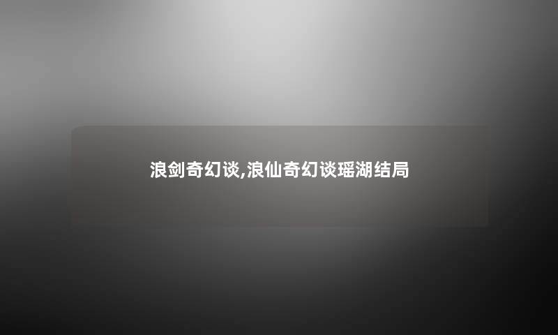 浪剑奇幻谈,浪仙奇幻谈瑶湖结局 浪剑奇幻谈,浪仙奇幻谈瑶湖结局