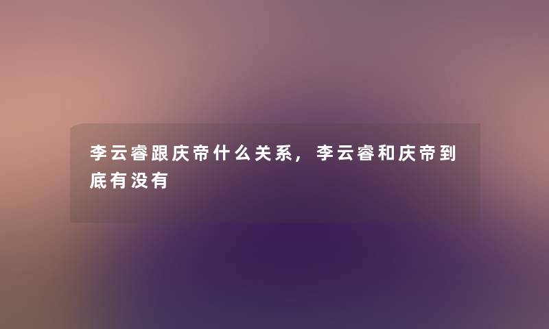 李云睿跟庆帝什么关系,李云睿和庆帝到底有没有 李云睿跟庆帝什么关系,李云睿和庆帝到底有没有