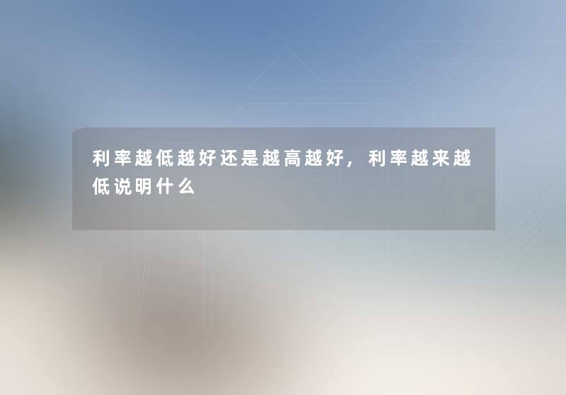 利率越低越好还是越高越好,利率越来越低说明什么 利率越低越好还是越高越好,利率越来越低说明什么