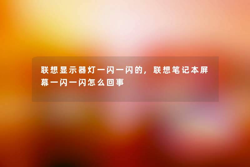 联想显示器灯一闪一闪的,联想笔记本屏幕一闪一闪怎么回事 联想显示器灯一闪一闪的,联想笔记本屏幕一闪一闪怎么回事