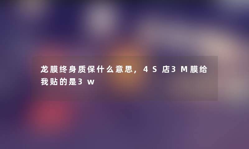 龙膜终身质保什么意思,4S店3M膜给我贴的是3w 龙膜终身质保什么意思,4S店3M膜给我贴的是3w