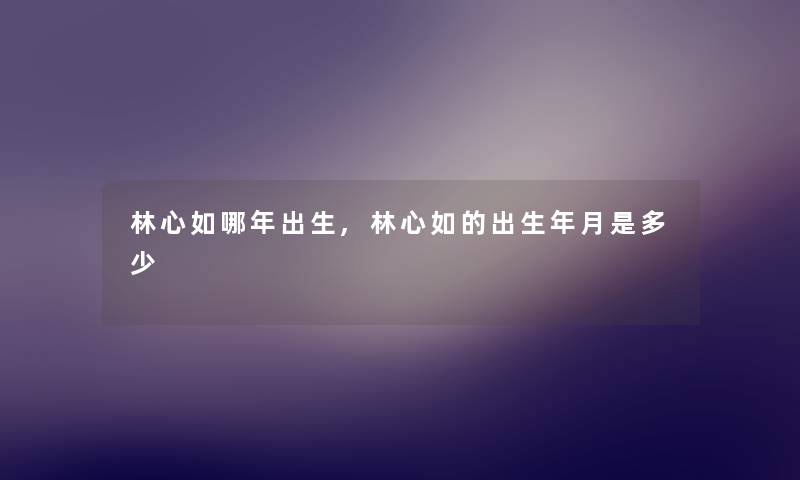 林心如哪年出生,林心如的出生年月是多少 林心如哪年出生,林心如的出生年月是多少