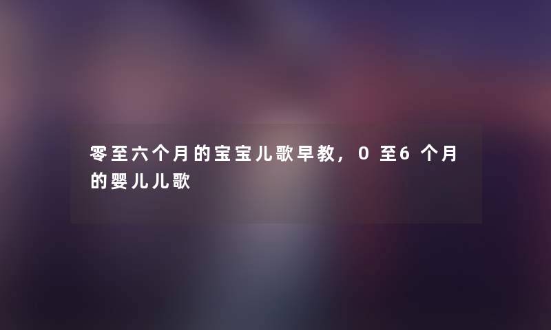 零至六个月的宝宝儿歌早教,0至6个月的婴儿儿歌 零至六个月的宝宝儿歌早教,0至6个月的婴儿儿歌