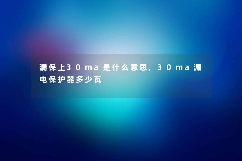 漏保上30ma是什么意思,30ma漏电保护器多少瓦 漏保上30ma是什么意思,30ma漏电保护器多少瓦