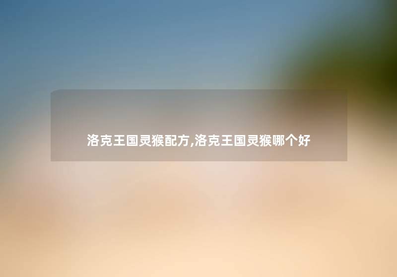 洛克王国灵猴配方,洛克王国灵猴哪个好 洛克王国灵猴配方,洛克王国灵猴哪个好