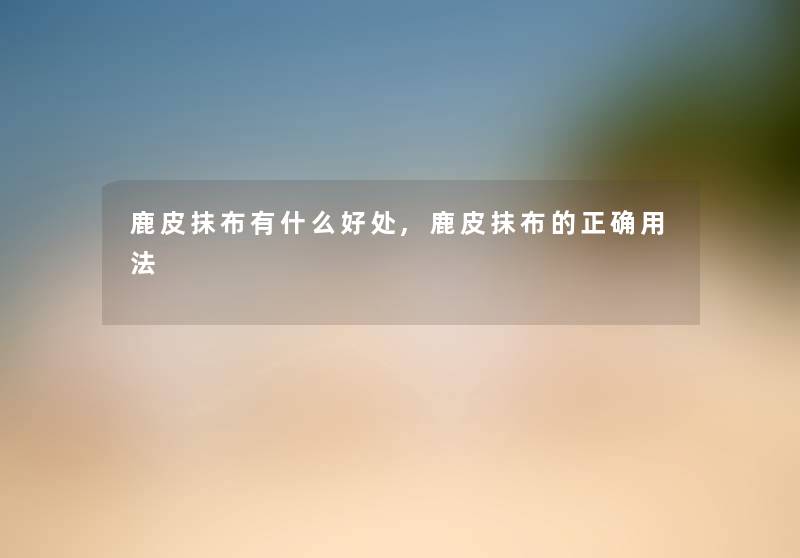 鹿皮抹布有什么好处,鹿皮抹布的正确用法 鹿皮抹布有什么好处,鹿皮抹布的正确用法