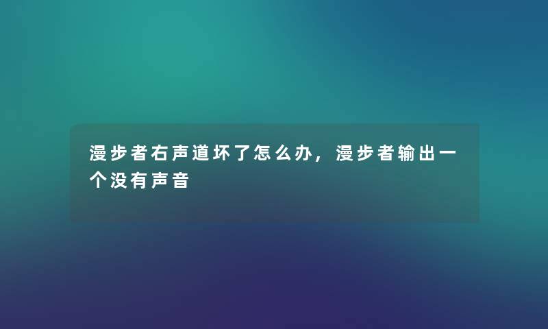 漫步者右声道坏了怎么办,漫步者输出一个没有声音 漫步者右声道坏了怎么办,漫步者输出一个没有声音