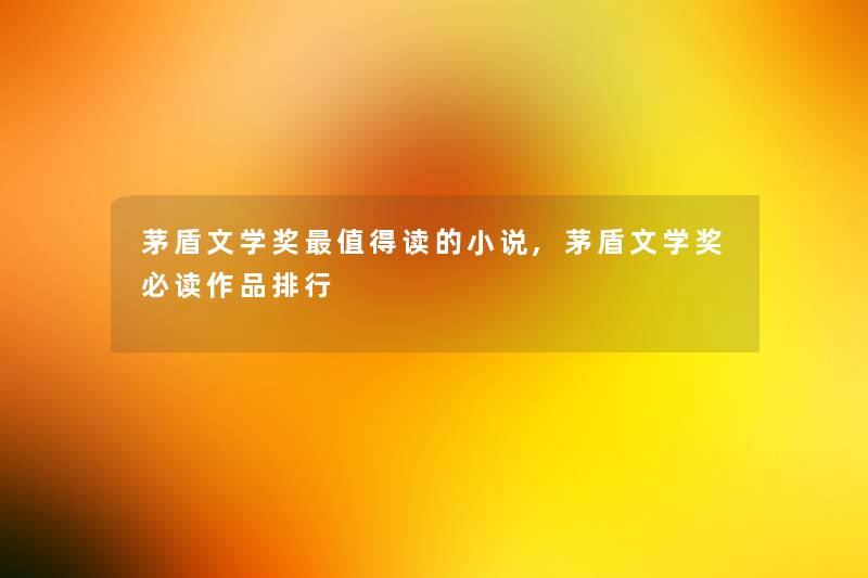 茅盾文学奖读的小说,茅盾文学奖必读作品整理 茅盾文学奖读的小说,茅盾文学奖必读作品整理