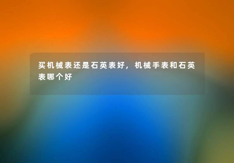 买机械表还是石英表好,机械手表和石英表哪个好 买机械表还是石英表好,机械手表和石英表哪个好