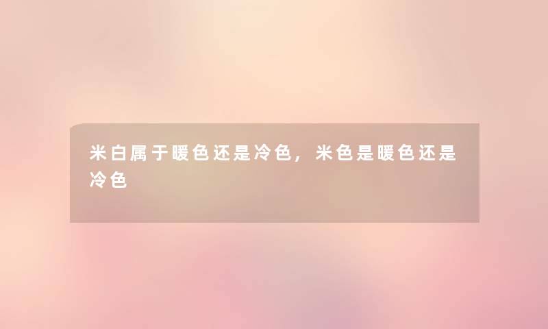米白属于暖色还是冷色,米色是暖色还是冷色 米白属于暖色还是冷色,米色是暖色还是冷色