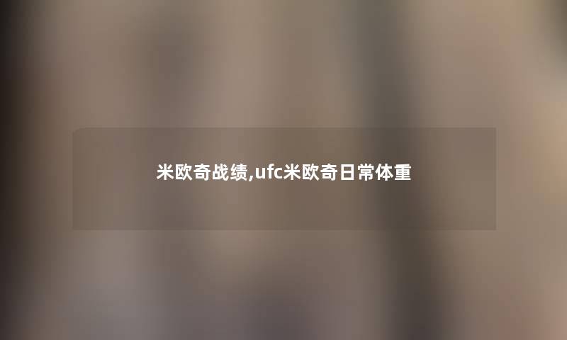 米欧奇战绩,ufc米欧奇日常体重 米欧奇战绩,ufc米欧奇日常体重