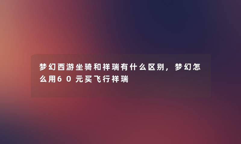 梦幻西游坐骑和祥瑞有什么区别,梦幻怎么用60元买飞行祥瑞 梦幻西游坐骑和祥瑞有什么区别,梦幻怎么用60元买飞行祥瑞