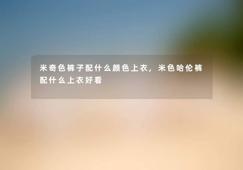 米奇色裤子配什么颜色上衣,米色哈伦裤配什么上衣好看 米奇色裤子配什么颜色上衣,米色哈伦裤配什么上衣好看
