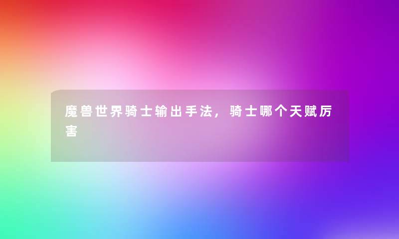 魔兽世界骑士输出手法,骑士哪个天赋厉害 魔兽世界骑士输出手法,骑士哪个天赋厉害