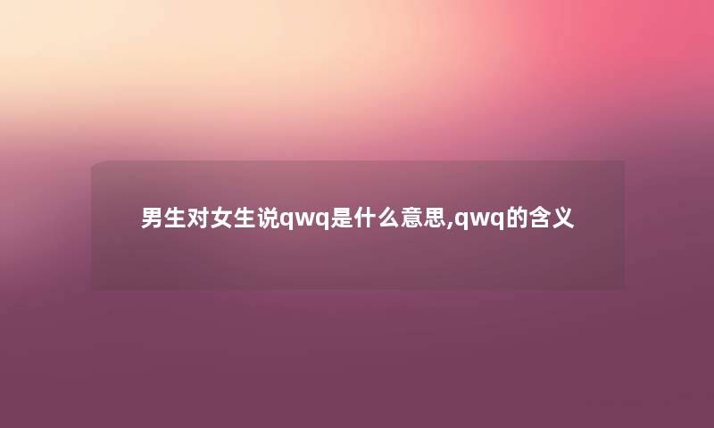 男生对女生说qwq是什么意思,qwq的含义 男生对女生说qwq是什么意思,qwq的含义