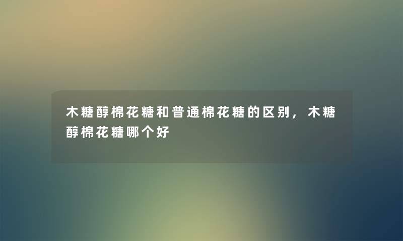 木糖醇棉花糖和普通棉花糖的区别,木糖醇棉花糖哪个好 木糖醇棉花糖和普通棉花糖的区别,木糖醇棉花糖哪个好